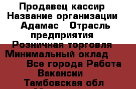 Продавец-кассир › Название организации ­ Адамас › Отрасль предприятия ­ Розничная торговля › Минимальный оклад ­ 37 000 - Все города Работа » Вакансии   . Тамбовская обл.,Моршанск г.